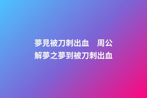 夢見被刀刺出血　周公解夢之夢到被刀刺出血